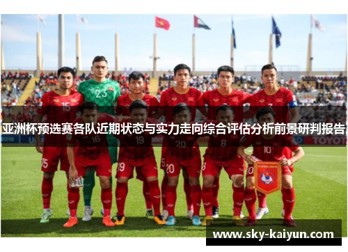 亚洲杯预选赛各队近期状态与实力走向综合评估分析前景研判报告 亚洲杯预选赛各队近期状态与实力走向综合评估分析前景研判报告