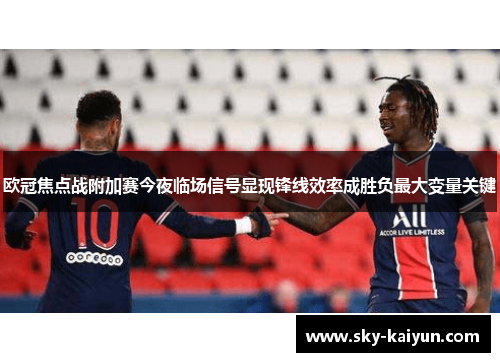 欧冠焦点战附加赛今夜临场信号显现锋线效率成胜负最大变量关键