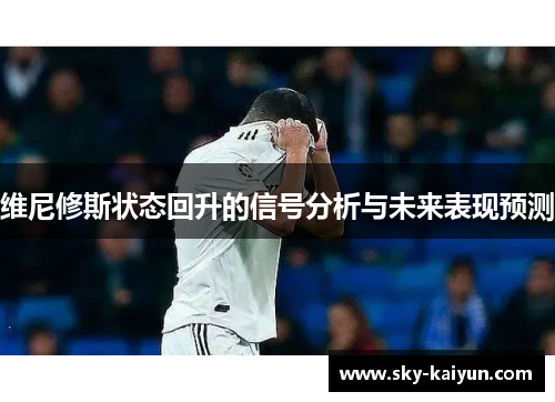 维尼修斯状态回升的信号分析与未来表现预测 维尼修斯状态回升的信号分析与未来表现预测