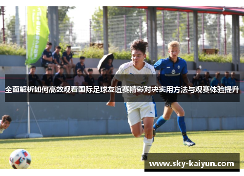 全面解析如何高效观看国际足球友谊赛精彩对决实用方法与观赛体验提升