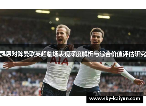 凯恩对阵曼联英超临场表现深度解析与综合价值评估研究