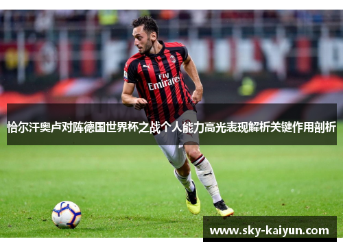 恰尔汗奥卢对阵德国世界杯之战个人能力高光表现解析关键作用剖析