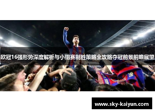 欧冠16强形势深度解析与小组赛制胜策略全攻略夺冠前景前瞻展望 欧冠16强形势深度解析与小组赛制胜策略全攻略夺冠前景前瞻展望