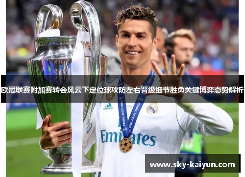 欧冠联赛附加赛转会风云下定位球攻防左右晋级细节胜负关键博弈态势解析 欧冠联赛附加赛转会风云下定位球攻防左右晋级细节胜负关键博弈态势解析