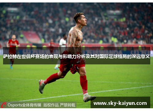 萨拉赫在世俱杯赛场的表现与影响力分析及其对国际足球格局的深远意义