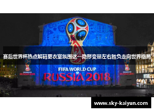 赛后世界杯热点解码更衣室氛围这一隐形变量左右胜负走向世界格局 赛后世界杯热点解码更衣室氛围这一隐形变量左右胜负走向世界格局