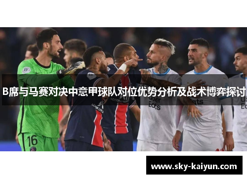 B席与马赛对决中意甲球队对位优势分析及战术博弈探讨