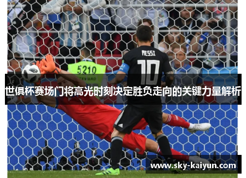 世俱杯赛场门将高光时刻决定胜负走向的关键力量解析 世俱杯赛场门将高光时刻决定胜负走向的关键力量解析