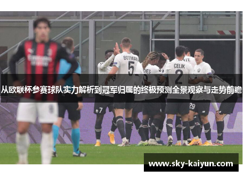 从欧联杯参赛球队实力解析到冠军归属的终极预测全景观察与走势前瞻 从欧联杯参赛球队实力解析到冠军归属的终极预测全景观察与走势前瞻