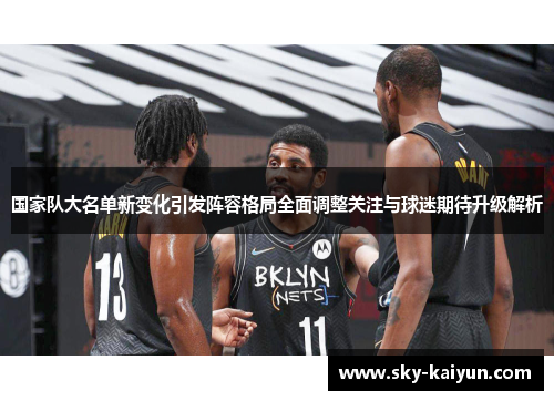 国家队大名单新变化引发阵容格局全面调整关注与球迷期待升级解析 国家队大名单新变化引发阵容格局全面调整关注与球迷期待升级解析