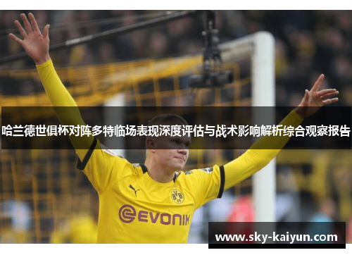 哈兰德世俱杯对阵多特临场表现深度评估与战术影响解析综合观察报告 哈兰德世俱杯对阵多特临场表现深度评估与战术影响解析综合观察报告