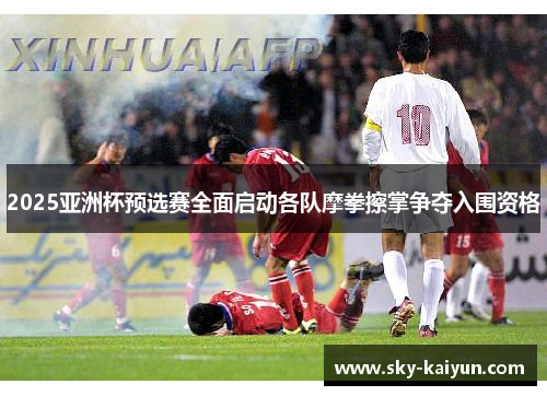 2025亚洲杯预选赛全面启动各队摩拳擦掌争夺入围资格 2025亚洲杯预选赛全面启动各队摩拳擦掌争夺入围资格