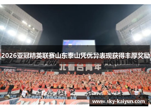 2026亚冠精英联赛山东泰山凭优异表现获得丰厚奖励 2026亚冠精英联赛山东泰山凭优异表现获得丰厚奖励