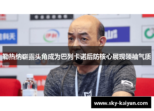 勒热纳崭露头角成为巴列卡诺后防核心展现领袖气质 勒热纳崭露头角成为巴列卡诺后防核心展现领袖气质