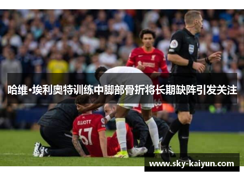 哈维·埃利奥特训练中脚部骨折将长期缺阵引发关注 哈维·埃利奥特训练中脚部骨折将长期缺阵引发关注