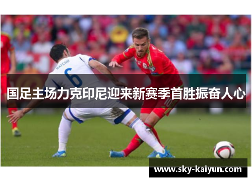 国足主场力克印尼迎来新赛季首胜振奋人心