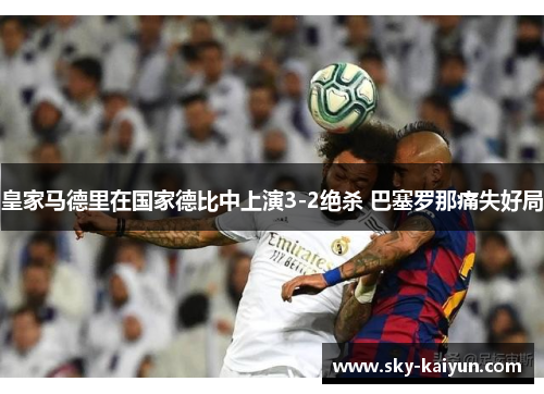 皇家马德里在国家德比中上演3-2绝杀 巴塞罗那痛失好局 皇家马德里在国家德比中上演3-2绝杀 巴塞罗那痛失好局