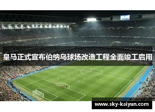皇马正式宣布伯纳乌球场改造工程全面竣工启用 皇马正式宣布伯纳乌球场改造工程全面竣工启用