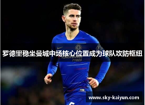 罗德里稳坐曼城中场核心位置成为球队攻防枢纽 罗德里稳坐曼城中场核心位置成为球队攻防枢纽
