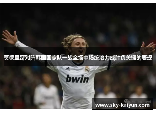 莫德里奇对阵韩国国家队一战全场中场统治力成胜负关键的表现 莫德里奇对阵韩国国家队一战全场中场统治力成胜负关键的表现