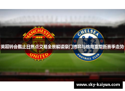 英超转会截止日焦点交易全景解读豪门博弈与格局重塑新赛季走势 英超转会截止日焦点交易全景解读豪门博弈与格局重塑新赛季走势