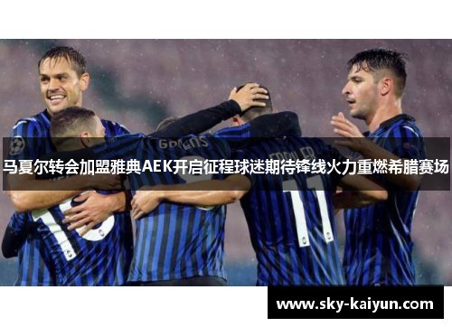 马夏尔转会加盟雅典AEK开启征程球迷期待锋线火力重燃希腊赛场 马夏尔转会加盟雅典AEK开启征程球迷期待锋线火力重燃希腊赛场