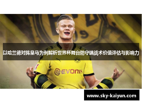 以哈兰德对阵皇马为例解析世界杯舞台防守端战术价值评估与影响力 以哈兰德对阵皇马为例解析世界杯舞台防守端战术价值评估与影响力