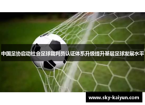 中国足协启动社会足球裁判员认证体系升级提升基层足球发展水平 中国足协启动社会足球裁判员认证体系升级提升基层足球发展水平