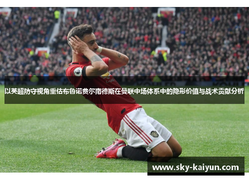以英超防守视角重估布鲁诺费尔南德斯在曼联中场体系中的隐形价值与战术贡献分析 以英超防守视角重估布鲁诺费尔南德斯在曼联中场体系中的隐形价值与战术贡献分析
