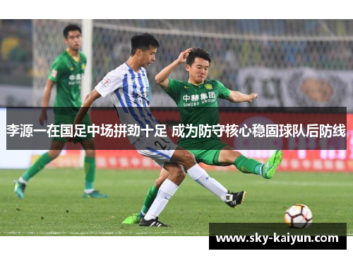李源一在国足中场拼劲十足 成为防守核心稳固球队后防线 李源一在国足中场拼劲十足 成为防守核心稳固球队后防线